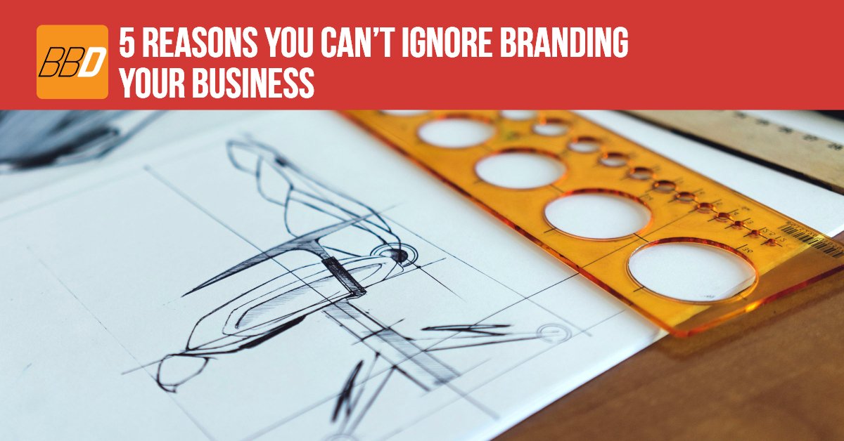 5 Reasons You Can’t Ignore Branding Your Business